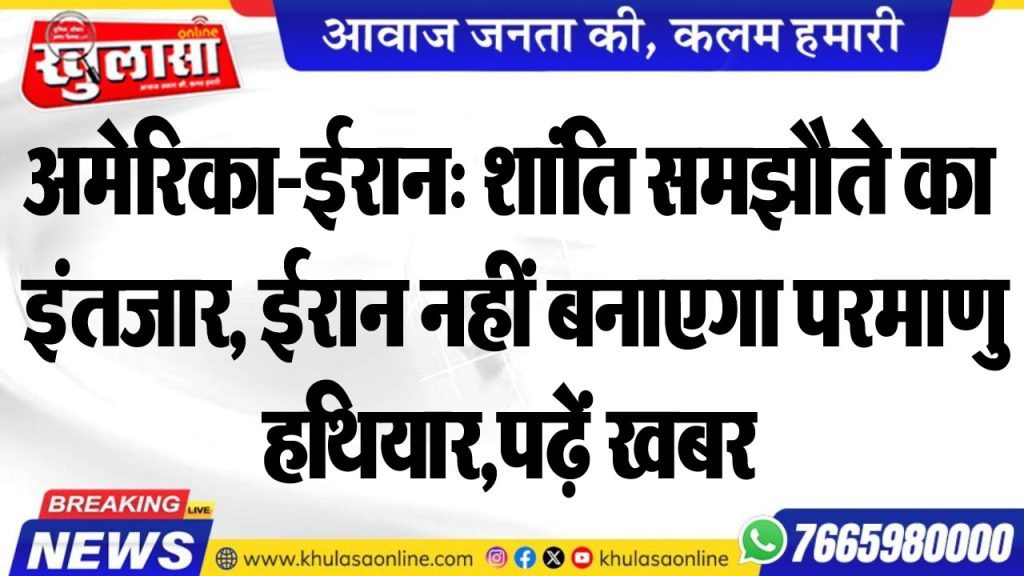 अमेरिका-ईरान: शांति समझौते का इंतजार, ईरान नहीं बनाएगा परमाणु हथियार,पढ़ें खबर