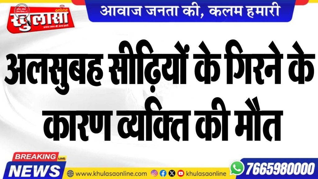 अलसुबह सीढिय़ों के गिरने के कारण व्यक्ति की मौत