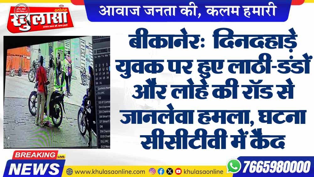 बीकानेर: दिनदहाड़े युवक पर हुए लाठी-डंडों और लोहे की रॉड से जानलेवा हमला, घटना सीसीटीवी में कैद