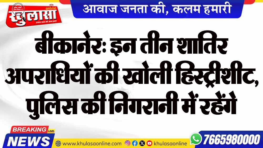 बीकानेर: इन तीन शातिर अपराधियों की खोली हिस्ट्रीशीट, पुलिस की निगरानी में रहेंगे