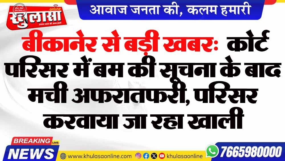 बीकानेर से बड़ी खबर: कोर्ट परिसर में बम की सूचना के बाद मची अफरातफरी, परिसर करवाया जा रहा खाली