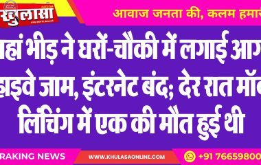 यहां भीड़ ने घरों-चौकी में लगाई आग, हाइवे जाम, इंटरनेट बंद; देर रात मॉब लिंचिंग में एक की मौत हुई थी