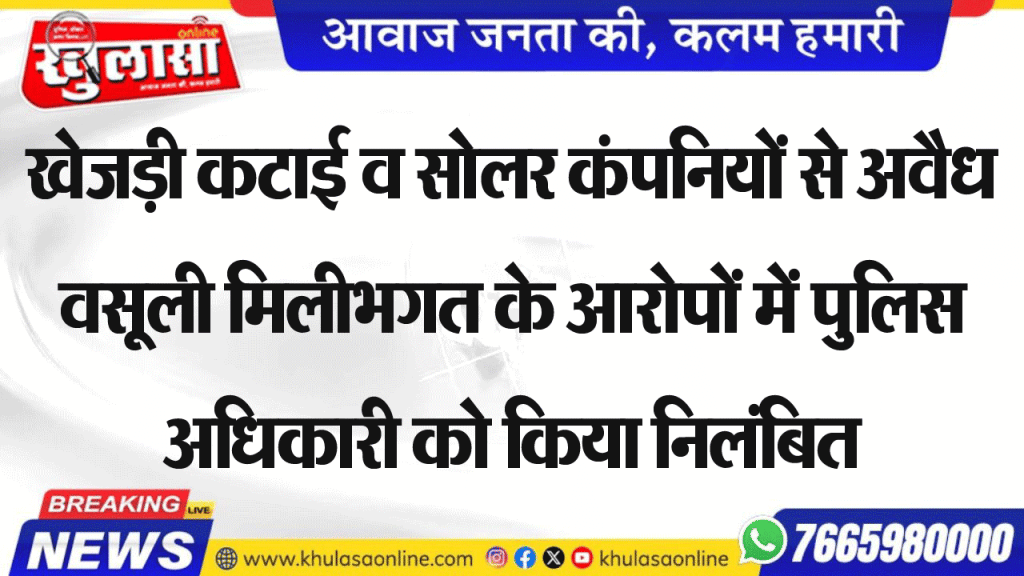 खेजड़ी कटाई व सोलर कंपनियों से अवैध वसूली मिलीभगत के आरोपों में पुलिस अधिकारी को किया निलंबित