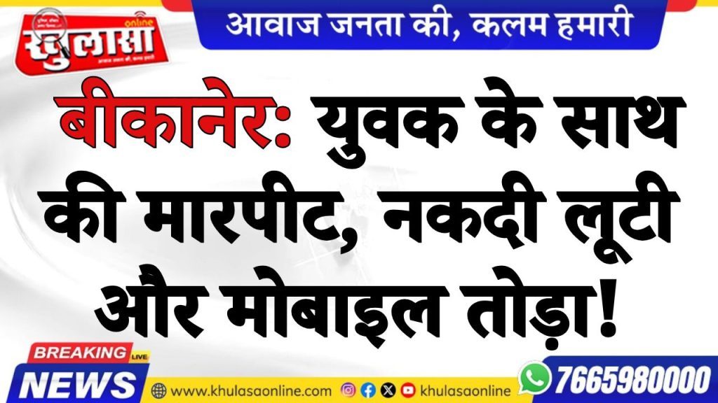 बीकानेर: युवक के साथ की मारपीट, नकदी लूटी और मोबाइल तोड़ा!