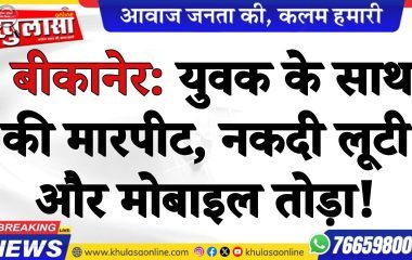 बीकानेर: युवक के साथ की मारपीट, नकदी लूटी और मोबाइल तोड़ा!