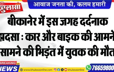 बीकानेर में इस जगह दर्दनाक हादसा : कार और बाइक की आमने-सामने की भिड़ंत में युवक की मौत