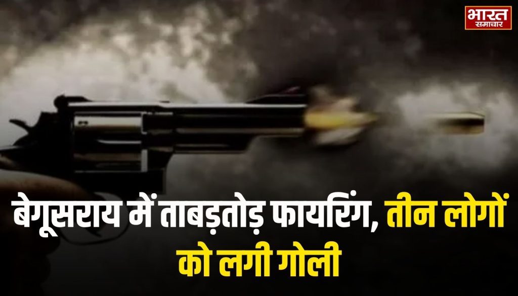 बेगूसराय में ताबड़तोड़ फायरिंग, तीन लोगों को लगी गोली