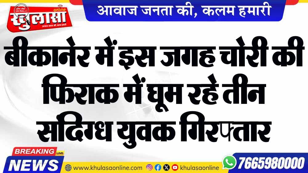 बीकानेर में इस जगह चोरी की फिराक में घूम रहे तीन संदिग्ध युवक गिरफ्तार