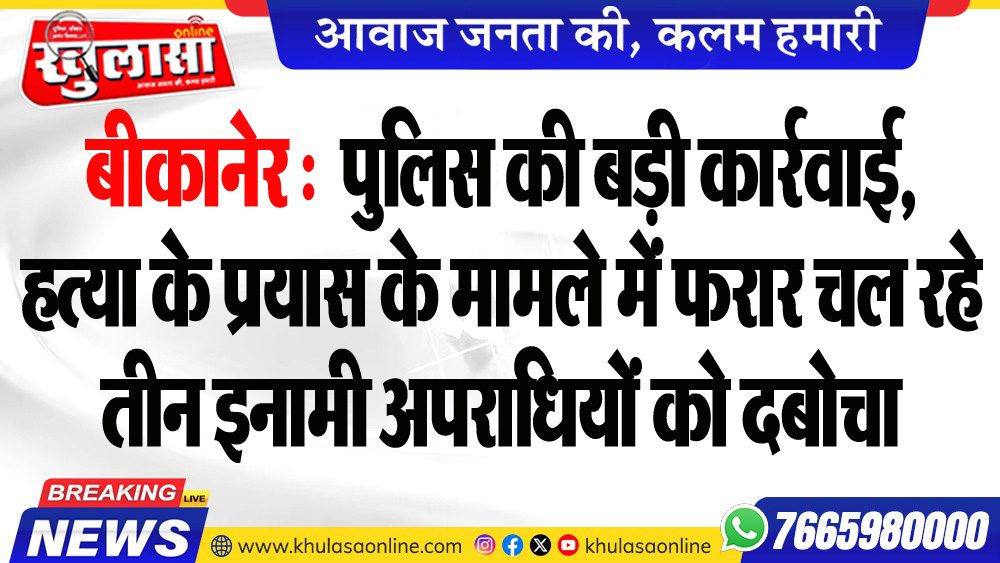 बीकानेर : पुलिस की बड़ी कार्रवाई, हत्या के प्रयास के मामले में फरार चल रहे तीन इनामी अपराधियों को दबोचा