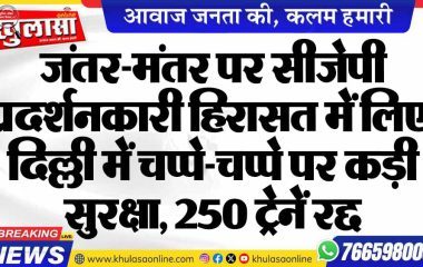 जंतर-मंतर पर सीजेपी प्रदर्शनकारी हिरासत में लिए, दिल्ली में चप्पे-चप्पे पर कड़ी सुरक्षा, 250 ट्रेनें रद्द