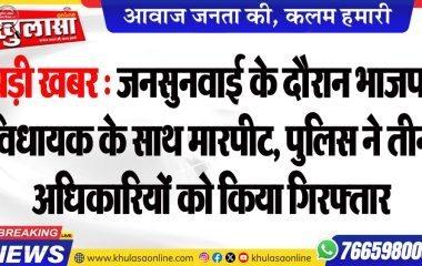 बड़ी खबर : जनसुनवाई के दौरान भाजपा विधायक के साथ मारपीट, पुलिस ने तीन अधिकारियों को किया गिरफ्तार