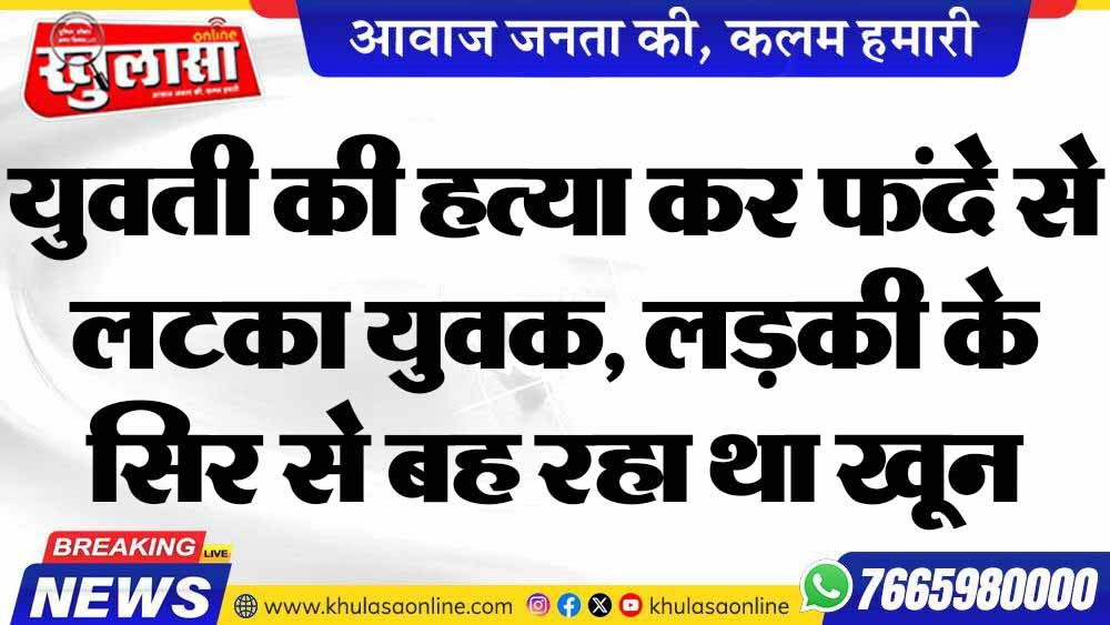 युवती की हत्या कर फंदे से लटका युवक, लड़की के सिर से बह रहा था खून