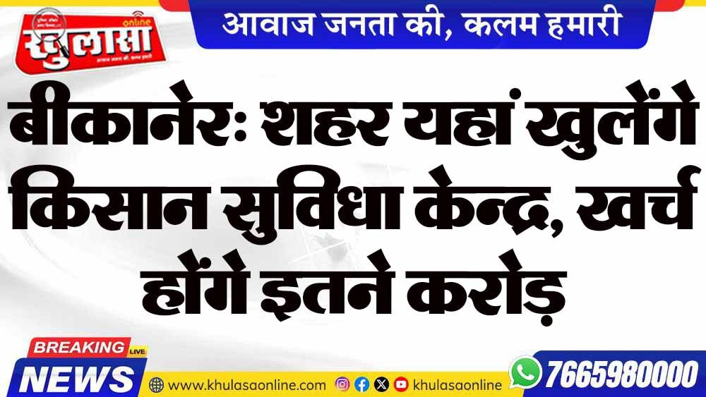 बीकानेर: शहर यहां खुलेंगे किसान सुविधा केन्द्र, खर्च होंगे इतने करोड़
