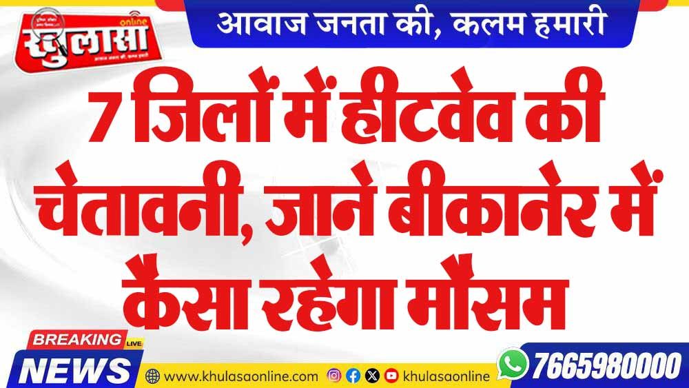 7 जिलों में हीटवेव की चेतावनी, जाने बीकानेर में कैसा रहेगा मौसम