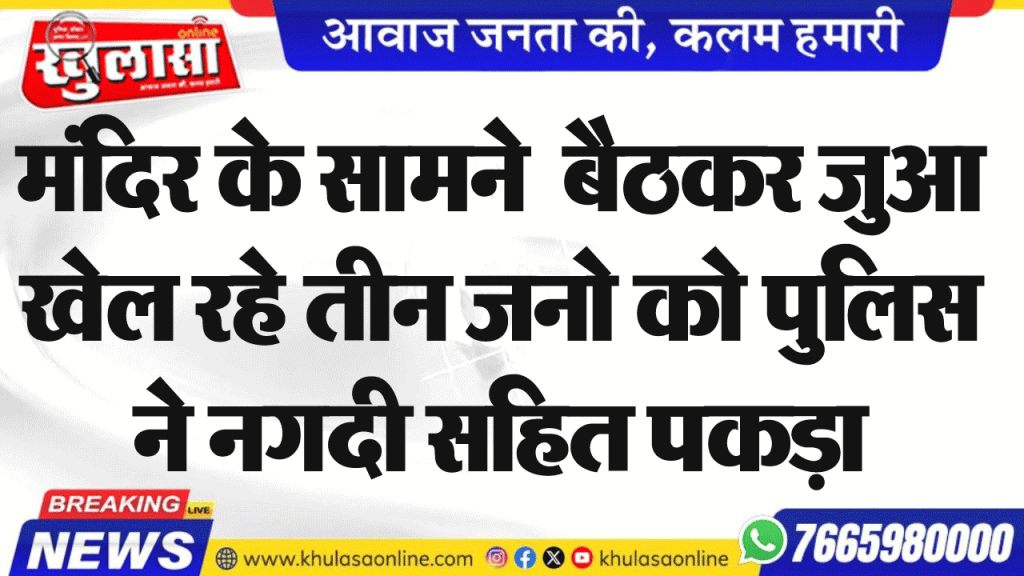 मंदिर के सामने बैठकर जुआ खेल रहे तीन जनो को पुलिस ने नगदी सहित पकड़ा