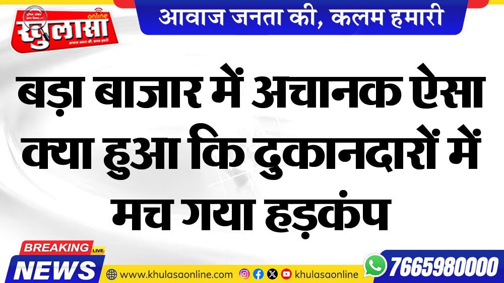 बड़ा बाजार में अचानक ऐसा क्या हुआ कि दुकानदारों में मच गया हडक़ंप