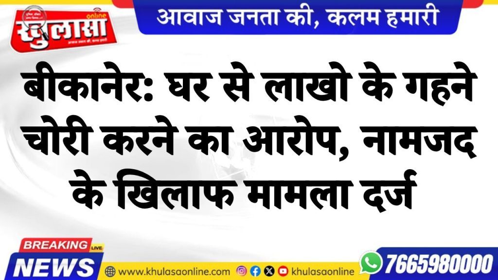 घर से लाखो के गहने चोरी करने का आरोप, नामजद के खिलाफ मामला दर्ज